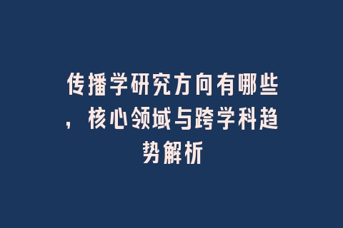 传播学研究方向有哪些，核心领域与跨学科趋势解析