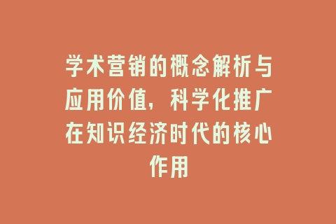 学术营销的概念解析与应用价值，科学化推广在知识经济时代的核心作用