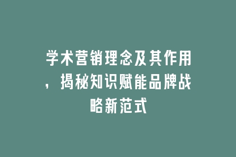 学术营销理念及其作用，揭秘知识赋能品牌战略新范式