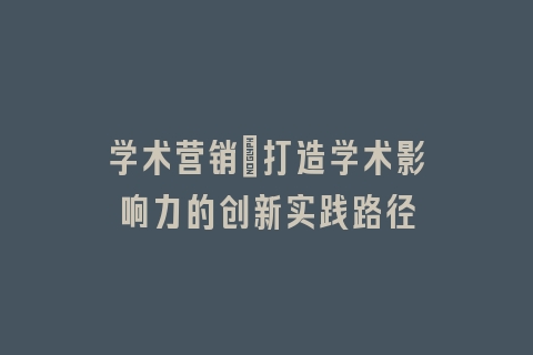 学术营销：打造学术影响力的创新实践路径