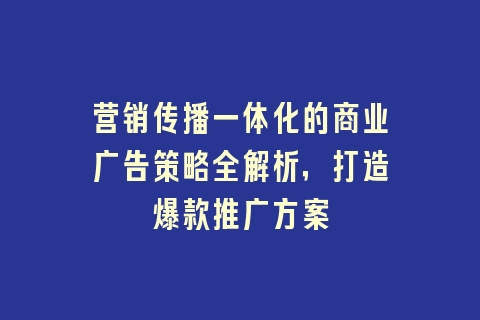 营销传播一体化的商业广告策略全解析，打造爆款推广方案