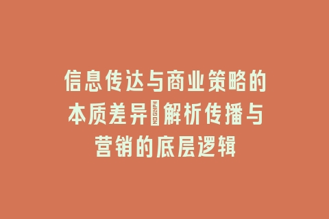 信息传达与商业策略的本质差异：解析传播与营销的底层逻辑