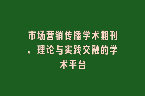市场营销传播学术期刊，理论与实践交融的学术平台