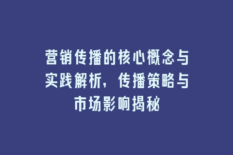 营销传播的核心概念与实践解析，传播策略与市场影响揭秘