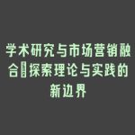 学术研究与市场营销融合：探索理论与实践的新边界