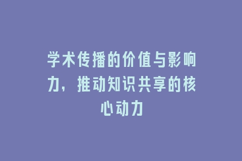 学术传播的价值与影响力，推动知识共享的核心动力