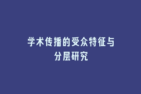 学术传播的受众特征与分层研究
