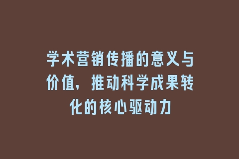 学术营销传播的意义与价值，推动科学成果转化的核心驱动力
