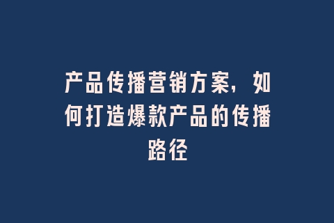 产品传播营销方案，如何打造爆款产品的传播路径