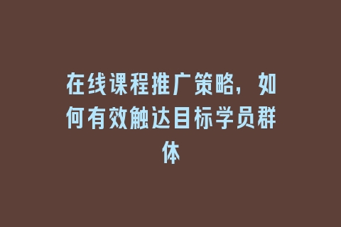 在线课程推广策略，如何有效触达目标学员群体
