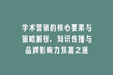 学术营销的核心要素与策略解析，知识传播与品牌影响力双赢之道