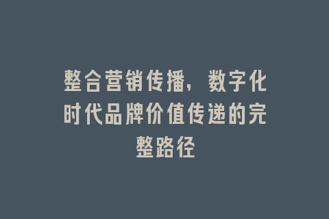整合营销传播，数字化时代品牌价值传递的完整路径
