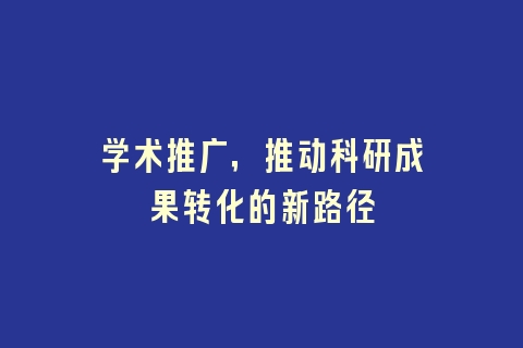 学术推广，推动科研成果转化的新路径