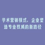 学术营销模式，企业塑造专业权威的新路径