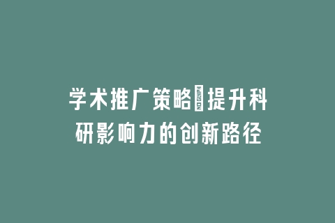 学术推广策略：提升科研影响力的创新路径