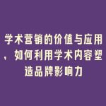 学术营销的价值与应用，如何利用学术内容塑造品牌影响力