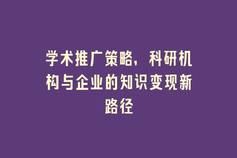 学术推广策略，科研机构与企业的知识变现新路径