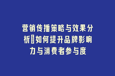 营销传播策略与效果分析：如何提升品牌影响力与消费者参与度