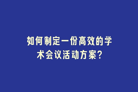 如何制定一份高效的学术会议活动方案？
