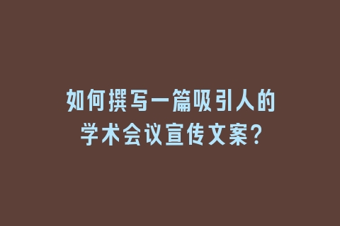 如何撰写一篇吸引人的学术会议宣传文案？