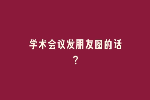 学术会议发朋友圈的话？