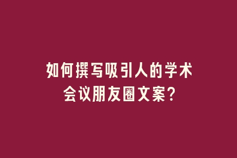 如何撰写吸引人的学术会议朋友圈文案？