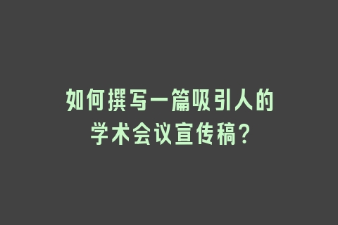 如何撰写一篇吸引人的学术会议宣传稿？