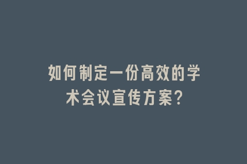 如何制定一份高效的学术会议宣传方案？