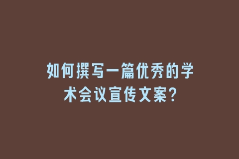 如何撰写一篇优秀的学术会议宣传文案？