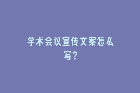 学术会议宣传文案怎么写？