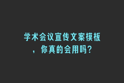 学术会议宣传文案模板，你真的会用吗？