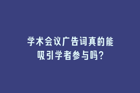 学术会议广告词真的能吸引学者参与吗？