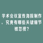 学术会议宣传海报制作，究竟有哪些关键细节被忽视？