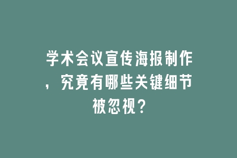 学术会议宣传海报制作，究竟有哪些关键细节被忽视？