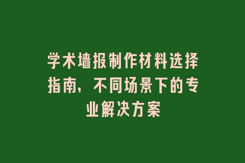 学术墙报制作材料选择指南，不同场景下的专业解决方案
