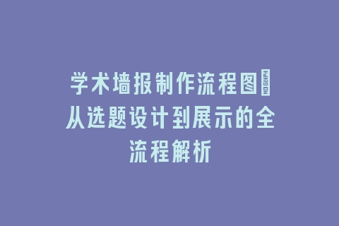学术墙报制作流程图：从选题设计到展示的全流程解析
