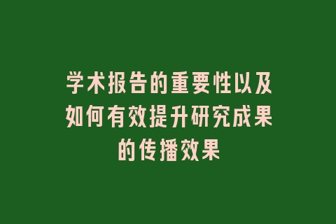 学术报告的重要性以及如何有效提升研究成果的传播效果