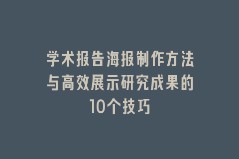 学术报告海报制作方法与高效展示研究成果的10个技巧