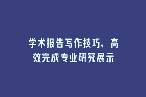 学术报告写作技巧，高效完成专业研究展示