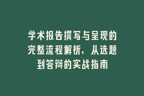 学术报告撰写与呈现的完整流程解析，从选题到答辩的实战指南