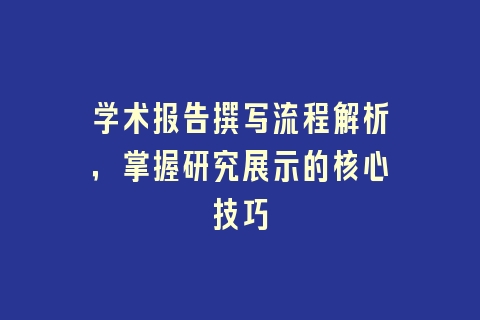 学术报告撰写流程解析，掌握研究展示的核心技巧