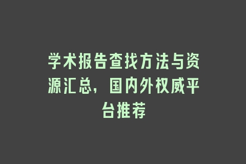 学术报告查找方法与资源汇总，国内外权威平台推荐