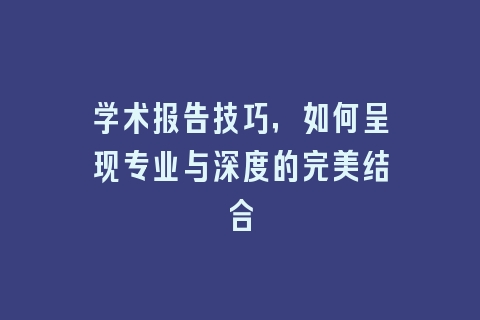 学术报告技巧，如何呈现专业与深度的完美结合
