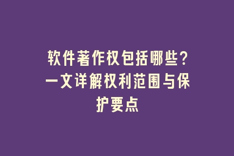 软件著作权包括哪些？一文详解权利范围与保护要点