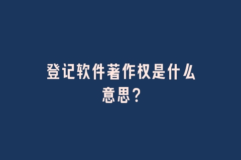 登记软件著作权是什么意思？