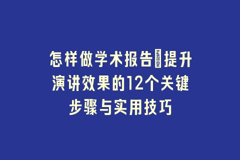 怎样做学术报告：提升演讲效果的12个关键步骤与实用技巧