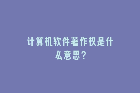 计算机软件著作权是什么意思？