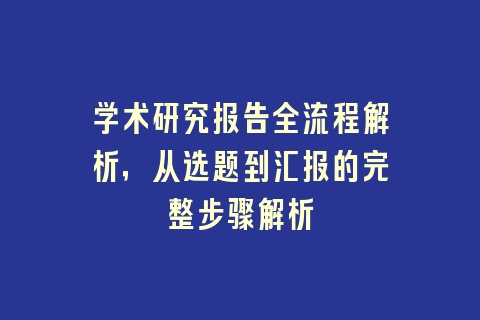 学术研究报告全流程解析，从选题到汇报的完整步骤解析