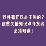 软件著作权是干嘛的？这些关键知识点开发者必须知道！