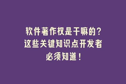 软件著作权是干嘛的？这些关键知识点开发者必须知道！